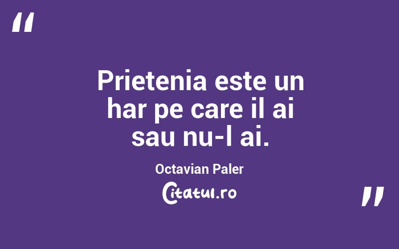 Prietenia este un har pe care il ai sau nu-l ai. Octavian Paler
