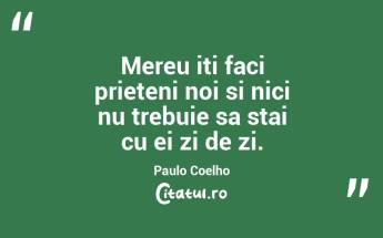 Mereu iti faci prieteni noi si nici nu trebuie sa stai cu ei zi de zi. Paulo Coelho...