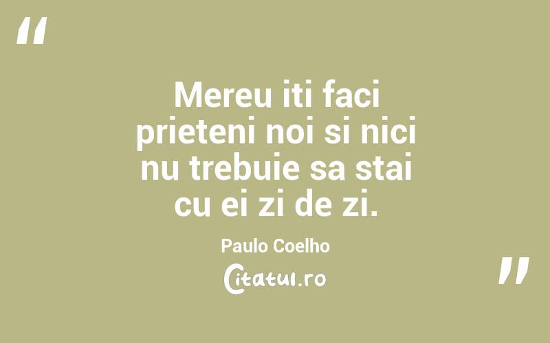 Mereu iti faci prieteni noi si nici nu trebuie sa stai cu ei zi de zi. Paulo Coelho

