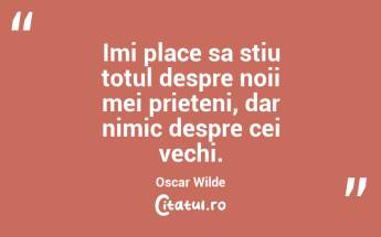 Imi place sa stiu totul despre noii mei prieteni, dar nimic despre cei vechi. Oscar Wilde...