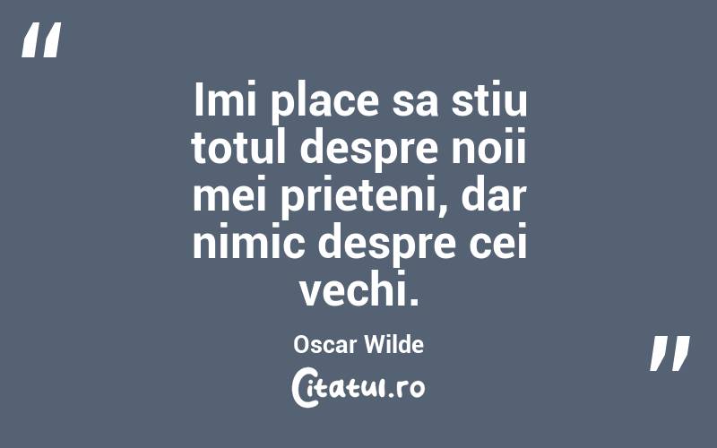 Imi place sa stiu totul despre noii mei prieteni, dar nimic despre cei vechi. Oscar Wilde
