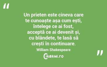 Un prieten este cineva care te cunoaște așa cum ești, înțelege ce ai fost, acceptă ce ai devenit și, cu blândețe, te lasă să crești în continuare. William Shakespeare...
