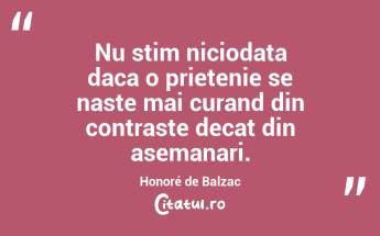 Nu stim niciodata daca o prietenie se naste mai curand din contraste decat din asemanari. Honoré de Balzac...