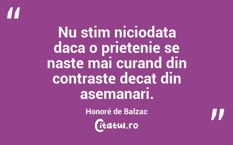 Nu stim niciodata daca o prietenie se naste mai curand din contraste decat din asemanari. Honoré de Balzac