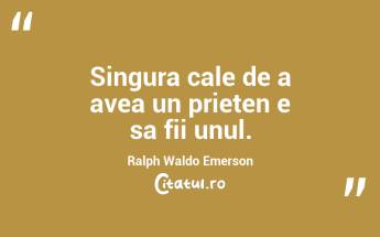 Singura cale de a avea un prieten e sa fii unul. Ralph Waldo Emerson...