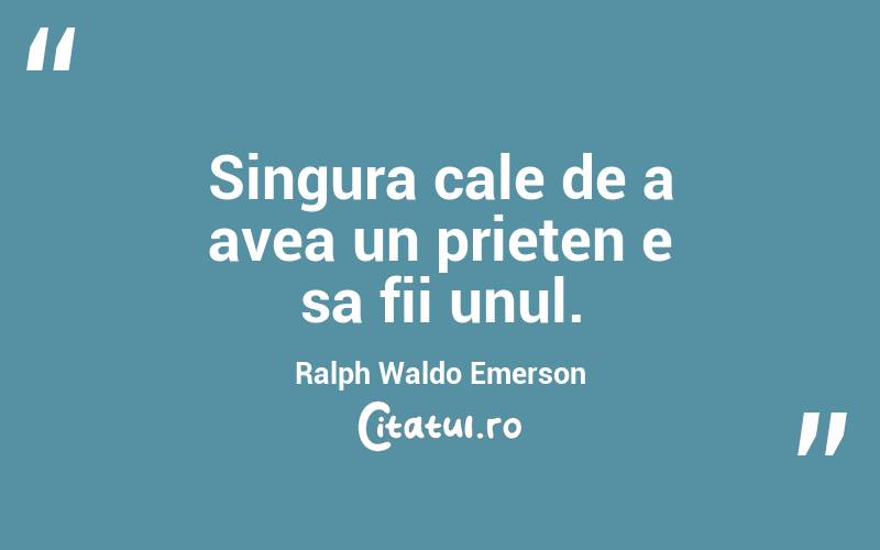 Singura cale de a avea un prieten e sa fii unul. Ralph Waldo Emerson
