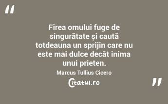 Firea omului fuge de singurătate și caută totdeauna un sprijin care nu este mai dulce decât inima unui prieten. Marcus Tullius Cicero...