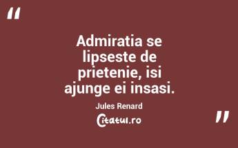 Admiratia se lipseste de prietenie, isi ajunge ei insasi. Jules Renard...