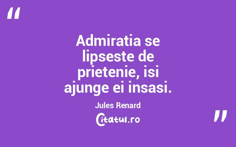 Admiratia se lipseste de prietenie, isi ajunge ei insasi. Jules Renard