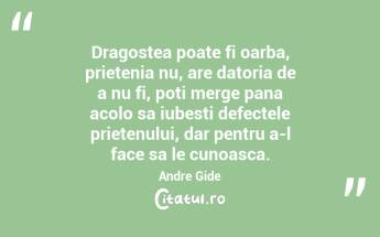 Dragostea poate fi oarba, prietenia nu, are datoria de a nu fi, poti merge pana acolo sa iubesti defectele prietenului, dar pentru a-l face sa le cunoasca. Andre Gide...