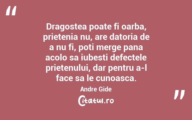 Dragostea poate fi oarba, prietenia nu, are datoria de a nu fi, poti merge pana acolo sa iubesti defectele prietenului, dar pentru a-l face sa le cunoasca. Andre Gide