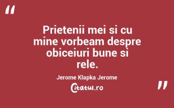 Prietenii mei si cu mine vorbeam despre obiceiuri bune si rele. Jerome Klapka Jerome...