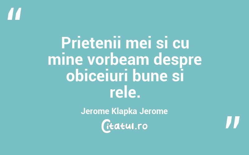 Prietenii mei si cu mine vorbeam despre obiceiuri bune si rele. Jerome Klapka Jerome