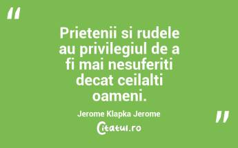 Prietenii si rudele au privilegiul de a fi mai nesuferiti decat ceilalti oameni. Jerome Klapka Jerome...