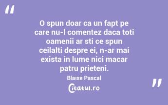 O spun doar ca un fapt pe care nu-l comentez daca toti oamenii ar sti ce spun ceilalti despre ei, n-ar mai exista in lume nici macar patru prieteni. Blaise Pascal...
