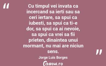 Cu timpul vei invata ca incercand sa ierti sau sa ceri iertare, sa spui ca iubesti, sa spui ca ti-e dor, sa spui ca ai nevoie, sa spui ca vrei sa fii prieten, dinaintea unui mormant, nu mai are niciun sens. Jorge Luis Borges...