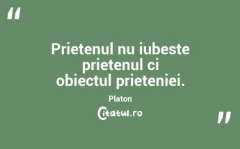 Prietenul nu iubeste prietenul ci obiectul prieteniei. Platon...