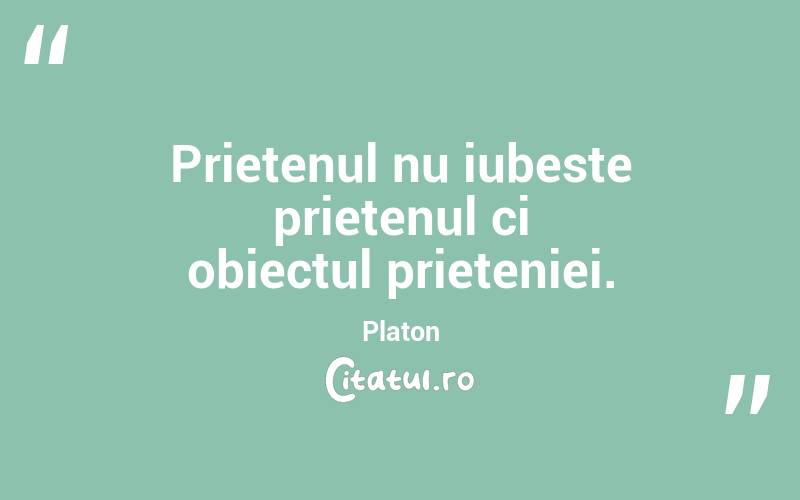 Prietenul nu iubeste prietenul ci obiectul prieteniei. Platon
