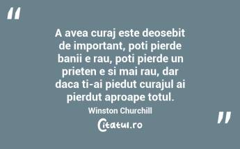 A avea curaj este deosebit de important, poti pierde banii e rau, poti pierde un prieten e si mai rau, dar daca ti-ai piedut curajul ai pierdut aproape totul. Winston Churchill...