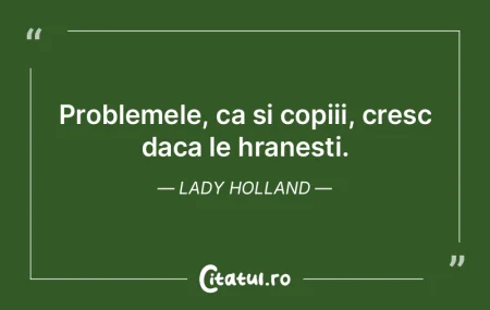 Problemele, ca si copiii, cresc daca le ...