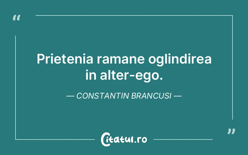 Citat Constantin Brancusi - citate prietenie