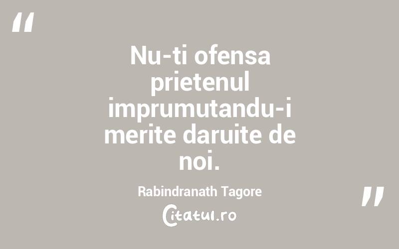  Nu-ti ofensa prietenul imprumutandu-i merite daruite de noi. Rabindranath Tagore