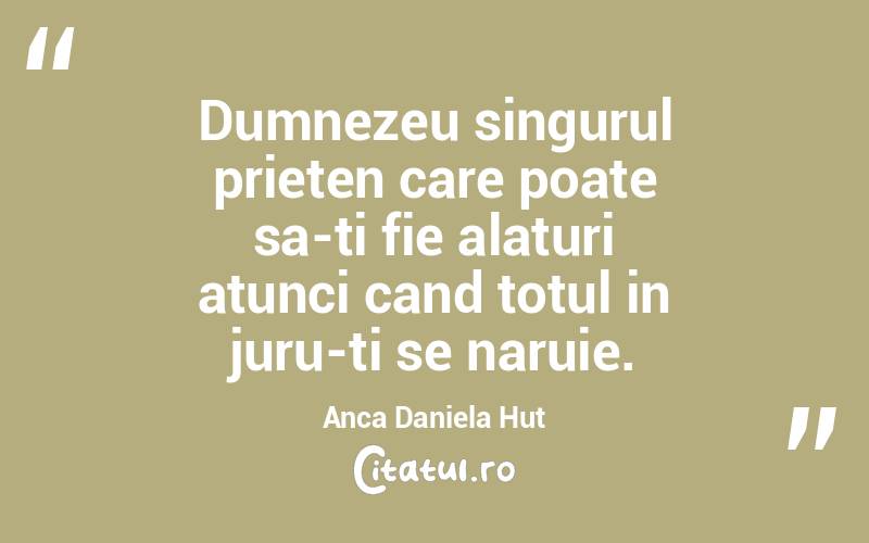 Dumnezeu singurul prieten care poate sa-ti fie alaturi atunci cand totul in juru-ti se naruie. Anca Daniela Hut