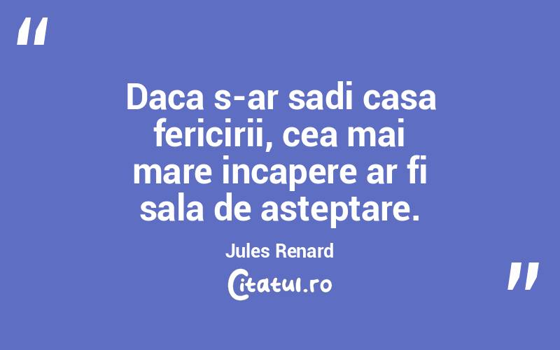 Daca s-ar sadi casa fericirii, cea mai mare incapere ar fi sala de asteptare. Jules Renard