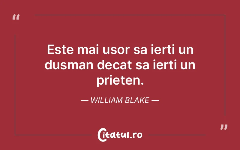 Este mai usor sa ierti un dusman decat sa ierti un prieten. William Blake