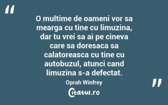 O multime de oameni vor sa mearga cu tine cu limuzina, dar tu vrei sa ai pe cineva care sa doresaca sa calatoreasca cu tine cu autobuzul, atunci cand limuzina s-a defectat. Oprah Winfrey...