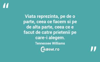 Viata reprezinta, pe de o parte, ceea ce facem si pe de alta parte, ceea ce e facut de catre prietenii pe care-i alegem. Tennessee Williams...