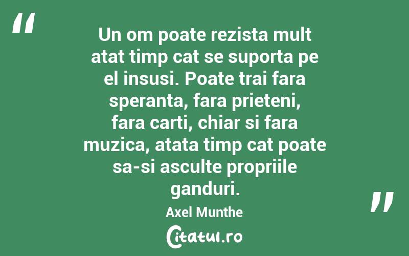 Un om poate rezista mult atat timp cat se suporta pe el insusi. Poate trai fara speranta, fara prieteni, fara carti, chiar si fara muzica, atata timp cat poate sa-si asculte propriile ganduri. Axel Munthe

