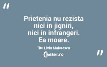 Prietenia nu rezista nici in jigniri, nici in infrangeri. Ea moare. Titu Liviu Maiorescu...