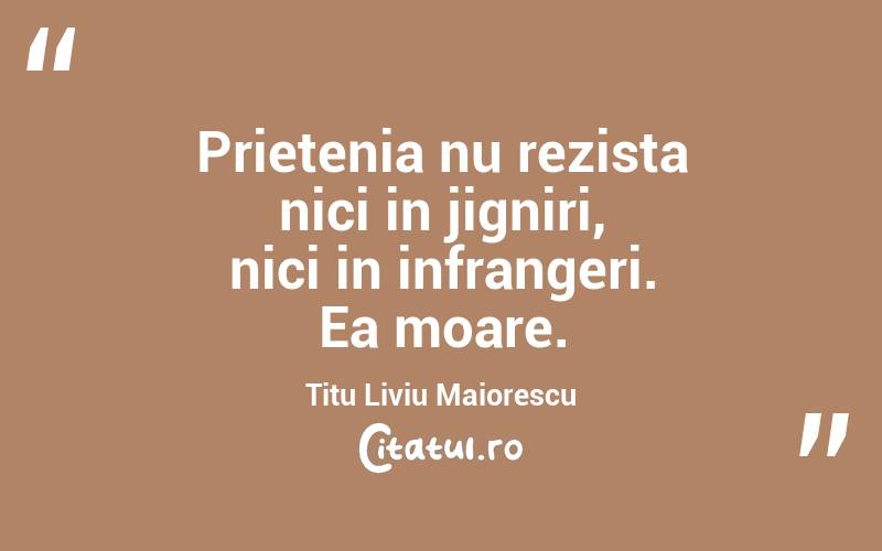 Prietenia nu rezista nici in jigniri, nici in infrangeri. Ea moare. Titu Liviu Maiorescu