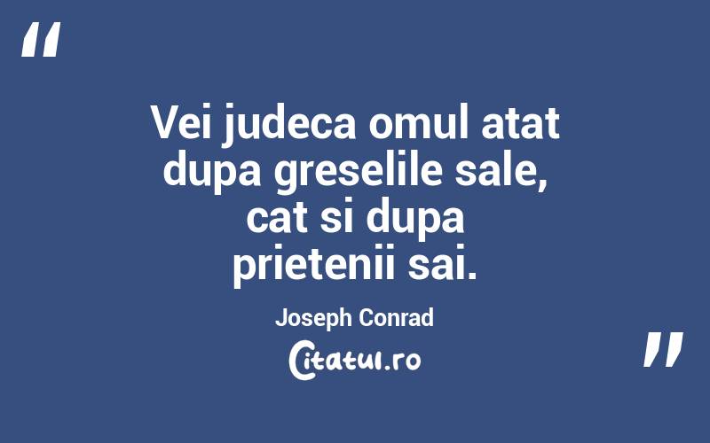 Vei judeca omul atat dupa greselile sale, cat si dupa prietenii sai. Joseph Conrad