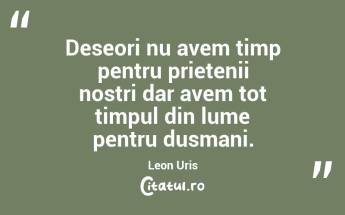Deseori nu avem timp pentru prietenii nostri dar avem tot timpul din lume pentru dusmani. Leon Uris...