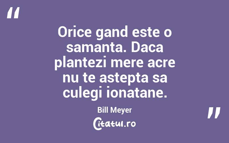 Orice gand este o samanta. Daca plantezi mere acre nu te astepta sa culegi ionatane. Bill Meyer