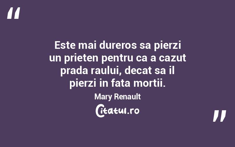 Este mai dureros sa pierzi un prieten pentru ca a cazut prada raului, decat sa il pierzi in fata mortii. Mary Renault
