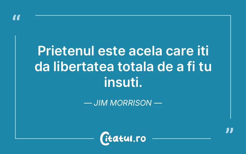 Prietenul este acela care iti da libertatea totala de a fi tu insuti. Jim Morrison