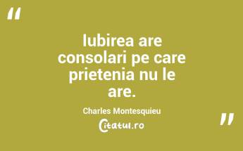 Iubirea are consolari pe care prietenia nu le are. Charles Montesquieu...