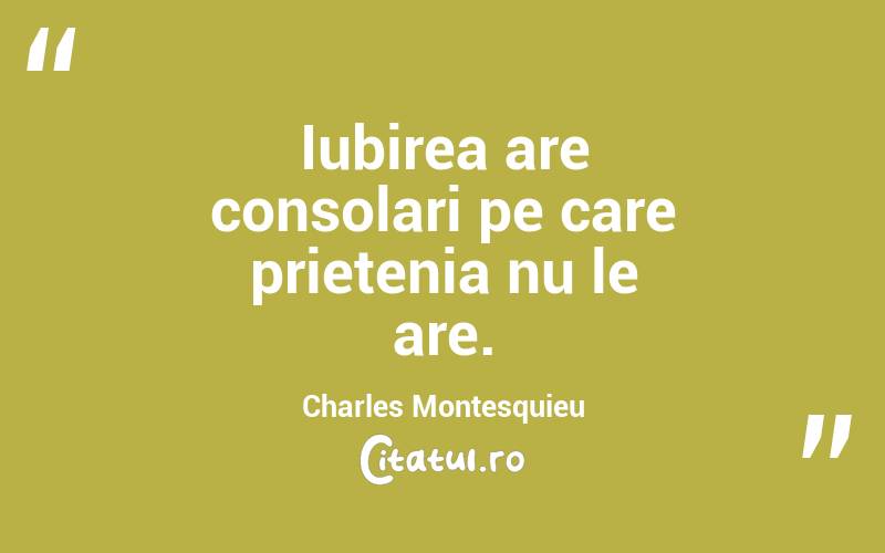 Iubirea are consolari pe care prietenia nu le are. Charles Montesquieu
