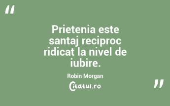 Prietenia este santaj reciproc ridicat la nivel de iubire. Robin Morgan...