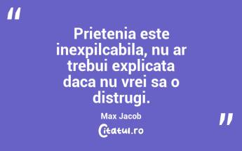 Prietenia este inexpilcabila, nu ar trebui explicata daca nu vrei sa o distrugi. Max Jacob...