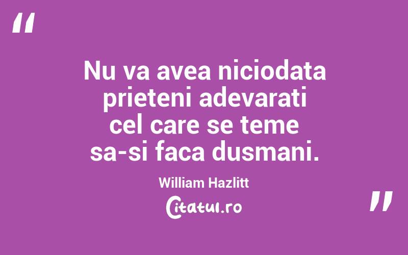  Nu va avea niciodata prieteni adevarati cel care se teme sa-si faca dusmani. William Hazlitt

