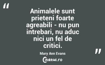  Animalele sunt prieteni foarte agreabili - nu pun intrebari, nu aduc nici un fel de critici. Mary Ann Evans...