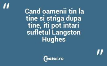  Cand oamenii tin la tine si striga dupa tine, iti pot intari sufletul Langston Hughes...