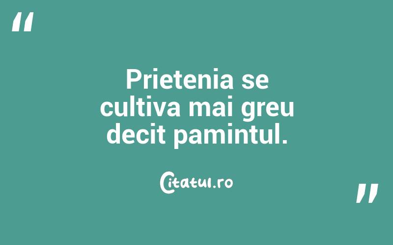 Prietenia se cultiva mai greu decit pamintul.  

