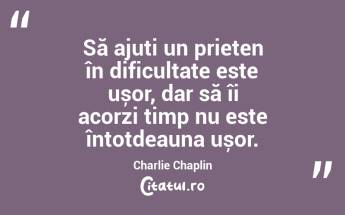 Să ajuți un prieten în dificultate este ușor, dar să îi acorzi timp nu este întotdeauna ușor. Charlie Chaplin...