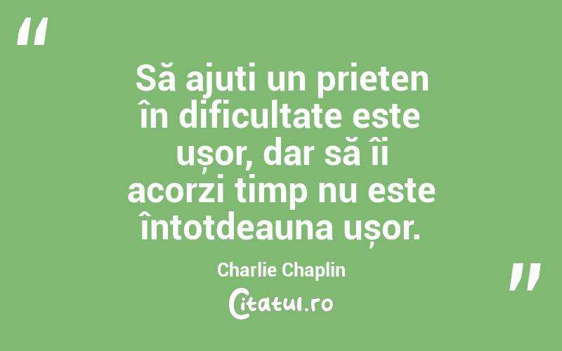 Să ajuți un prieten în dificultate este ușor, dar să îi acorzi timp nu este întotdeauna ușor. Charlie Chaplin
