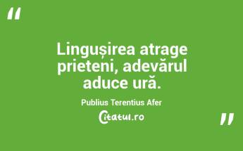  Lingușirea atrage prieteni, adevărul aduce ură. Publius Terentius Afer...
